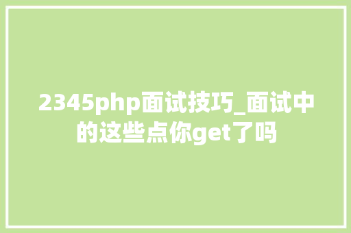 2345php面试技巧_面试中的这些点你get了吗