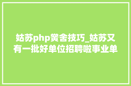 姑苏php黉舍技巧_姑苏又有一批好单位招聘啦事业单位轨交黉舍找工作的快点进来