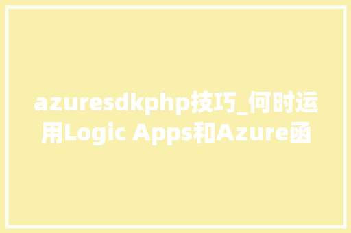 azuresdkphp技巧_何时运用Logic Apps和Azure函数