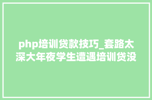 php培训贷款技巧_套路太深大年夜学生遭遇培训贷没入职就背上万贷款