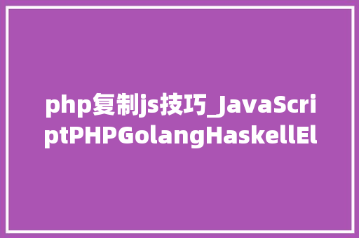 php复制js技巧_JavaScriptPHPGolangHaskellElixir哪个才是最佳编程措辞