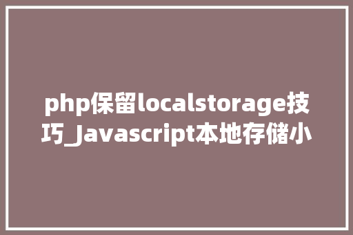 php保留localstorage技巧_Javascript本地存储小结