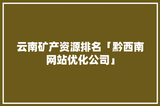 云南矿产资源排名「黔西南网站优化公司」 云南矿产资源排名「黔西南网站优化公司」 SEO优化