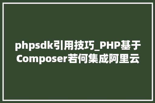 phpsdk引用技巧_PHP基于Composer若何集成阿里云短信服务的SDK