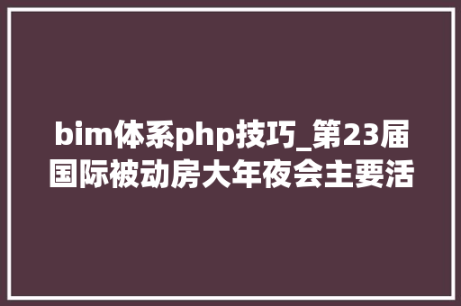 bim体系php技巧_第23届国际被动房大年夜会主要活动