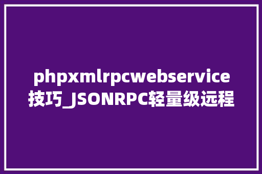 phpxmlrpcwebservice技巧_JSONRPC轻量级远程调用协议介绍及运用