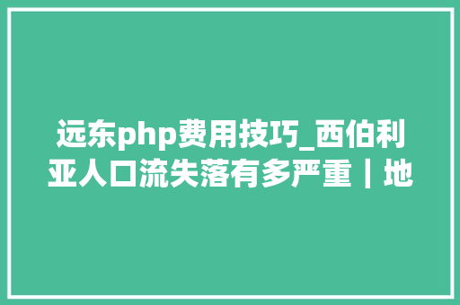 远东php费用技巧_西伯利亚人口流失落有多严重｜地球常识局