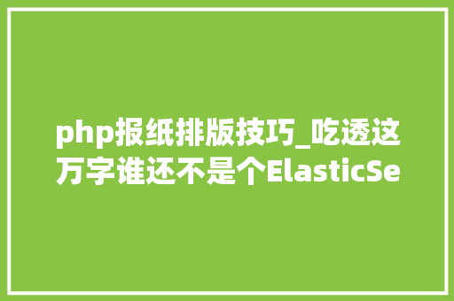 php报纸排版技巧_吃透这万字谁还不是个ElasticSearch操作熟手在行
