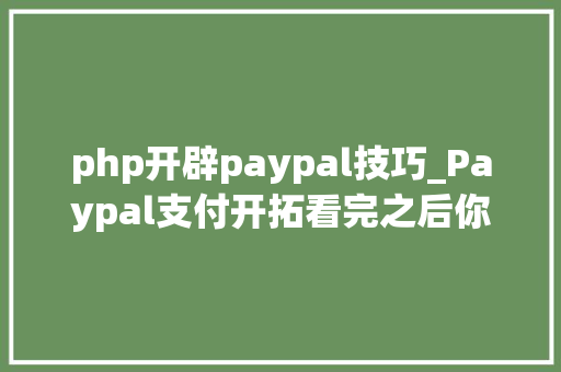 php开辟paypal技巧_Paypal支付开拓看完之后你也能开拓自己的paypal移动支付