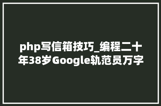 php写信箱技巧_编程二十年38岁Google轨范员万字长文给出16条建议涉创业技能淘汰拿大年夜厂offer
