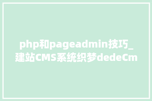 php和pageadmin技巧_建站CMS系统织梦dedeCmsPageAdmin帝国优缺点比较