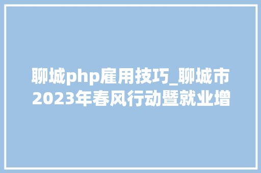聊城php雇用技巧_聊城市2023年春风行动暨就业增援中小企业人才公益招聘会第100期