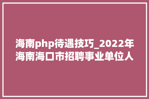 海南php待遇技巧_2022年海南海口市招聘事业单位人员通知书记一