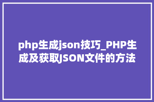 php生成json技巧_PHP生成及获取JSON文件的方法