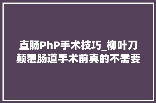 直肠PhP手术技巧_柳叶刀颠覆肠道手术前真的不需要清肠吗