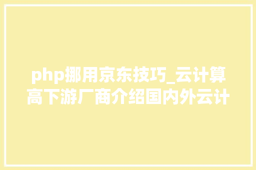 php挪用京东技巧_云计算高下游厂商介绍国内外云计算PAAS做事商