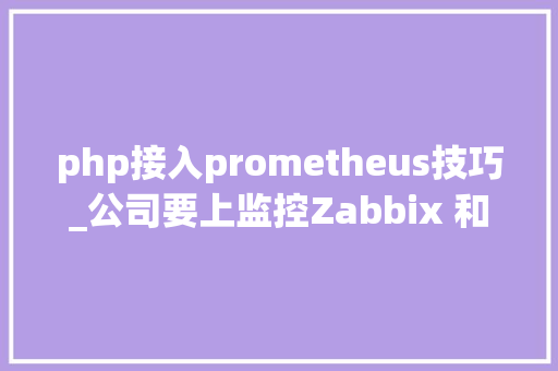 php接入prometheus技巧_公司要上监控Zabbix 和 Prometheus 到底怎么选切切别用错了