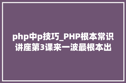 php中p技巧_PHP根本常识讲座第3课来一波最根本出现频率最高的实现办法吧