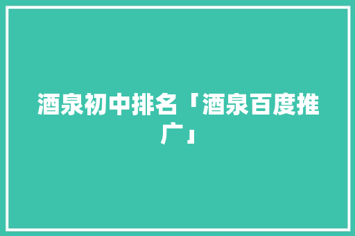 酒泉初中排名「酒泉百度推广」