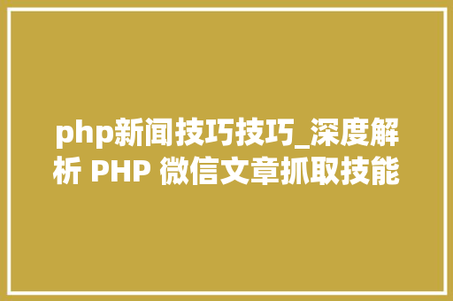 php新闻技巧技巧_深度解析 PHP 微信文章抓取技能高效获守信息的计策对象