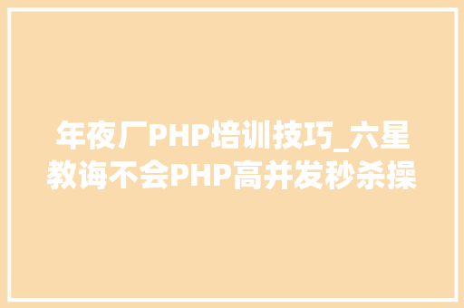 年夜厂PHP培训技巧_六星教诲不会PHP高并发秒杀操作能进入大年夜厂工作吗