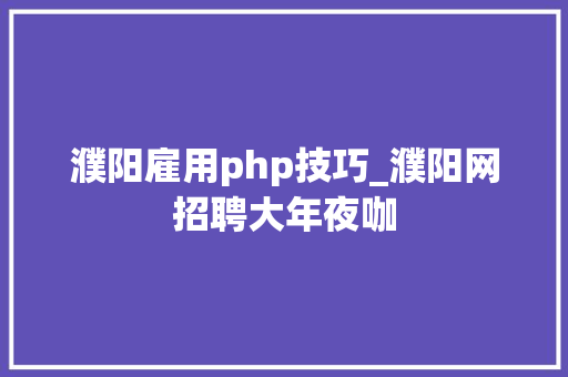 濮阳雇用php技巧_濮阳网招聘大年夜咖