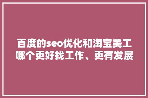 百度的seo优化和淘宝美工哪个更好找工作、更有发展空间呢「百度seo高级优化方案」