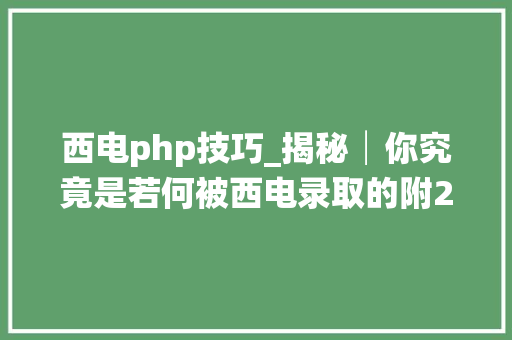 西电php技巧_揭秘│你究竟是若何被西电录取的附2016部分批次录取分数线及查询办法