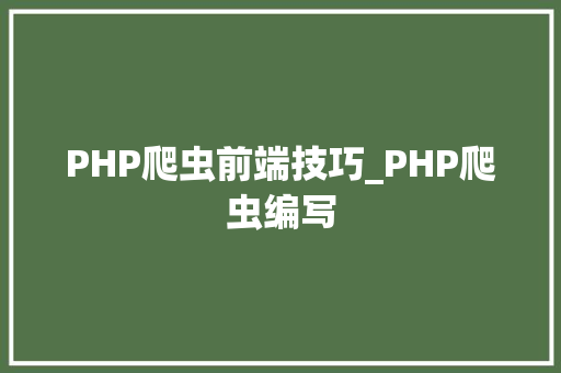 PHP爬虫前端技巧_PHP爬虫编写