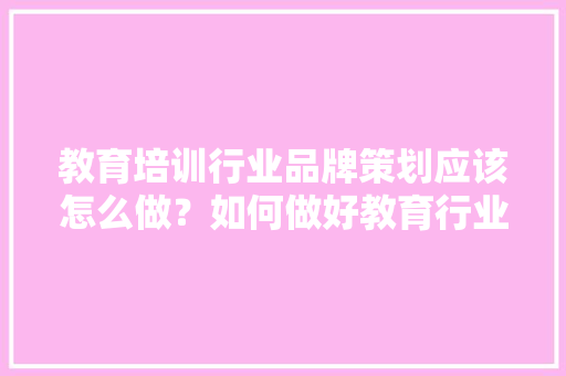 教育培训行业品牌策划应该怎么做？如何做好教育行业品牌营销策划方案「山东seo首页关键词优化」