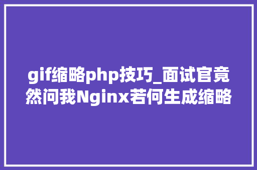 gif缩略php技巧_面试官竟然问我Nginx若何生成缩略图还好我看了这篇文章