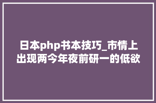 日本php书本技巧_市情上出现两今年夜前研一的低欲望社会它们是一回事吗
