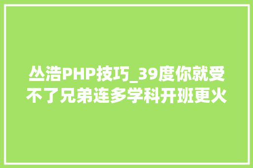 丛浩PHP技巧_39度你就受不了兄弟连多学科开班更火热