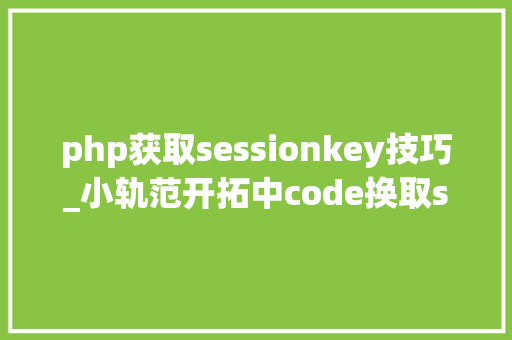 php获取sessionkey技巧_小轨范开拓中code换取session_key和openid的缺点解决方法
