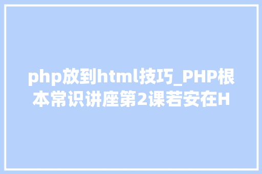 php放到html技巧_PHP根本常识讲座第2课若安在HTML页面中嵌入PHP代码