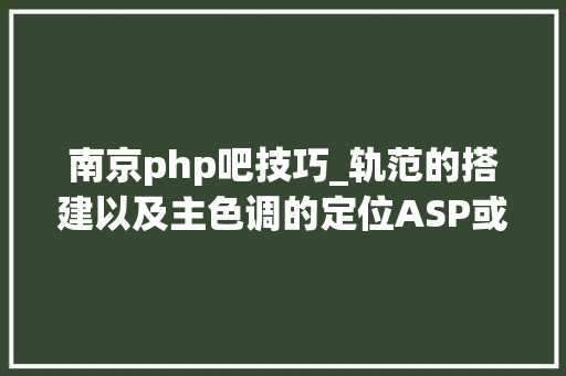 南京php吧技巧_轨范的搭建以及主色调的定位ASP或者php怎么分