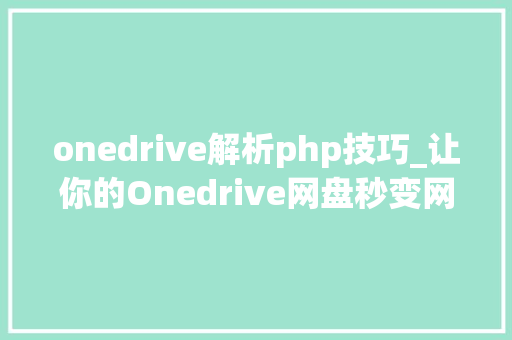 onedrive解析php技巧_让你的Onedrive网盘秒变网站文件展示直连下载视频在线播放