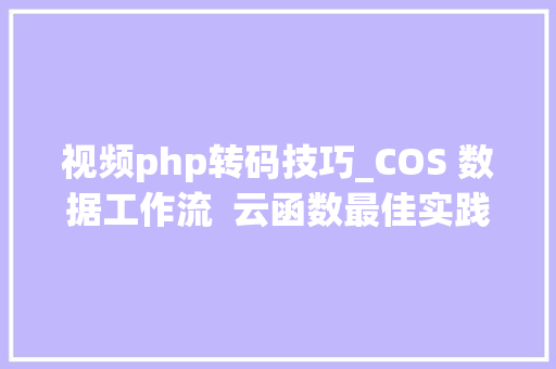 视频php转码技巧_COS 数据工作流  云函数最佳实践  自定义音视频转码