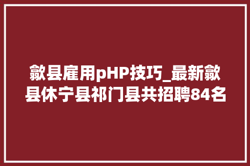 歙县雇用pHP技巧_最新歙县休宁县祁门县共招聘84名教师