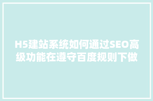 H5建站系统如何通过SEO高级功能在遵守百度规则下做到极致「百度seo正规优化方案怎么写」