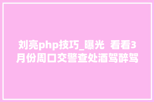 刘亮php技巧_曝光 看看3月份周口交警查处酒驾醉驾人员都是谁 刘亮php技巧_曝光 看看3月份周口交警查处酒驾醉驾人员都是谁