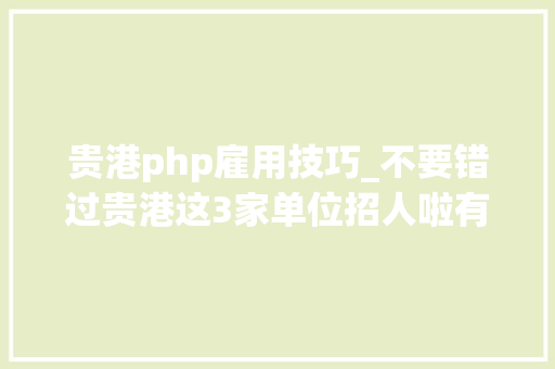 贵港php雇用技巧_不要错过贵港这3家单位招人啦有你心动的岗位吗