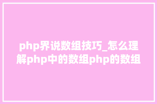 php界说数组技巧_怎么理解php中的数组php的数组创建和运用方法是什么