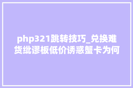 php321跳转技巧_兑换难货纰谬板低价诱惑蟹卡为何几回再三卡住消费者