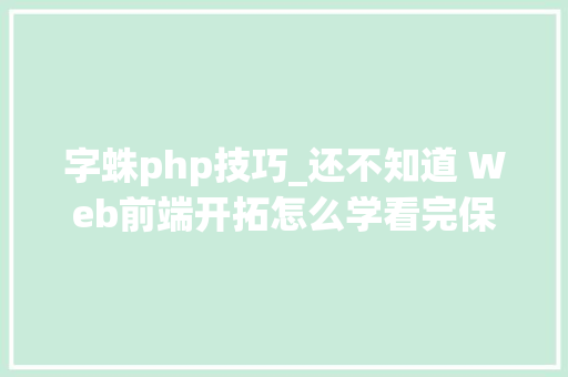 字蛛php技巧_还不知道 Web前端开拓怎么学看完保你会