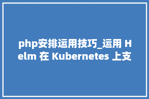 php安排运用技巧_运用 Helm 在 Kubernetes 上支配 PHP 应用轨范