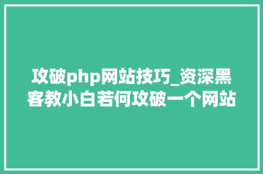 攻破php网站技巧_资深黑客教小白若何攻破一个网站超级具体的传授教化教程太牛逼了