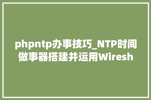 phpntp办事技巧_NTP时间做事器搭建并运用Wireshark分析NTP数据包