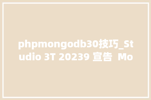 phpmongodb30技巧_Studio 3T 20239 宣告  MongoDB 的专业 GUIIDE 和 客户端
