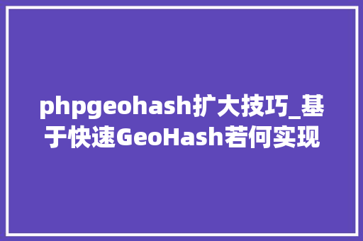 phpgeohash扩大技巧_基于快速GeoHash若何实现海量商品与商圈的高效匹配